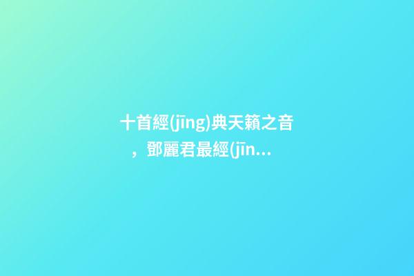 十首經(jīng)典天籟之音，鄧麗君最經(jīng)典歌曲20首-第1張-觀點-玄機派